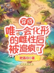 穿成唯一会化形的雌性后被追疯了阅读小说阅读