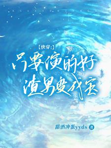 快穿：只要演得好，渣男变成宝阅读小说阅读