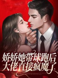 娇娇她带球跑后,大佬直接疯魔了阅读小说阅读