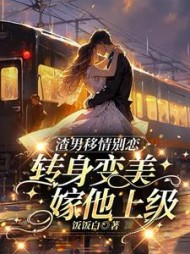 渣男移情别恋，转身变美嫁他上级阅读小说阅读