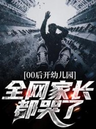 00后开幼儿园,全网家长都哭了小说阅读