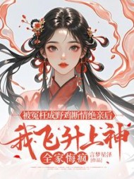 被冤枉成野鸡断情绝亲后，我飞升上神全家悔疯后续+番外小说阅读